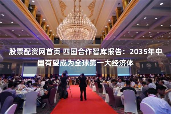 股票配资网首页 四国合作智库报告：2035年中国有望成为全球第一大经济体