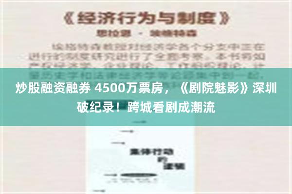 炒股融资融券 4500万票房，《剧院魅影》深圳破纪录！跨城看剧成潮流