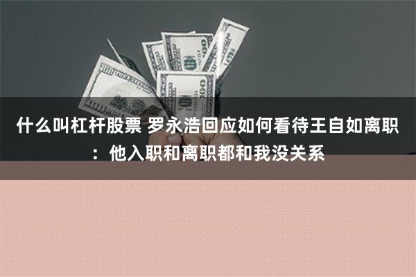 什么叫杠杆股票 罗永浩回应如何看待王自如离职：他入职和离职都和我没关系