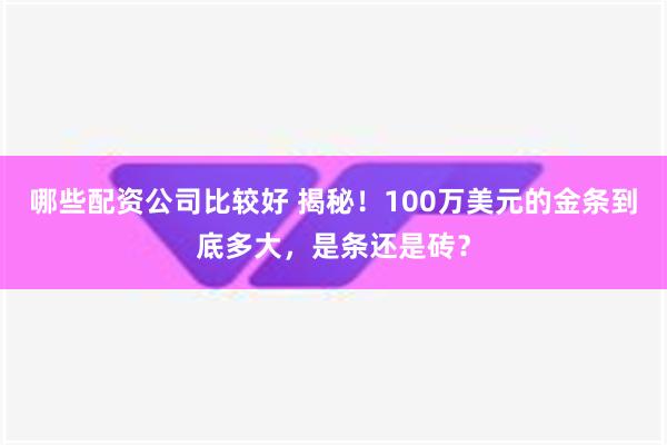 哪些配资公司比较好 揭秘！100万美元的金条到底多大，是条还是砖？