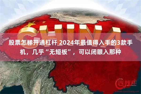 股票怎样开通杠杆 2024年最值得入手的3款手机，几乎“无短板”，可以闭眼入那种