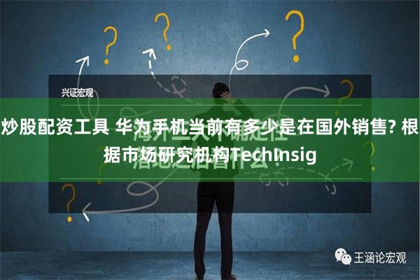 炒股配资工具 华为手机当前有多少是在国外销售? 根据市场研究机构TechInsig