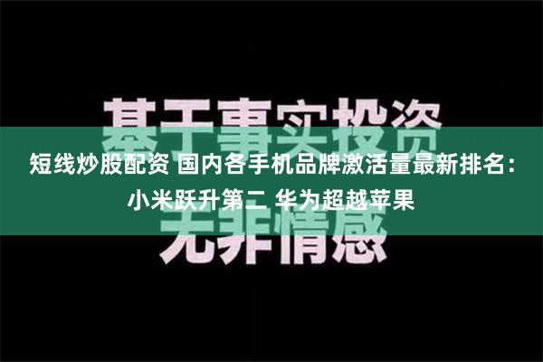 短线炒股配资 国内各手机品牌激活量最新排名：小米跃升第二 华为超越苹果