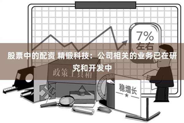 股票中的配资 精锻科技：公司相关的业务已在研究和开发中