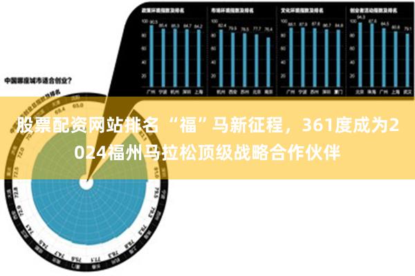 股票配资网站排名 “福”马新征程，361度成为2024福州马拉松顶级战略合作伙伴