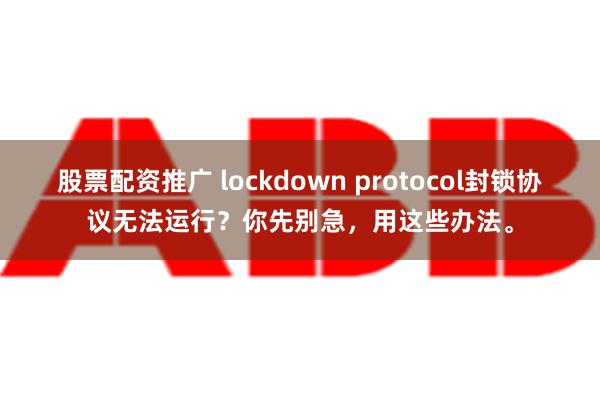 股票配资推广 lockdown protocol封锁协议无法运行？你先别急，用这些办法。