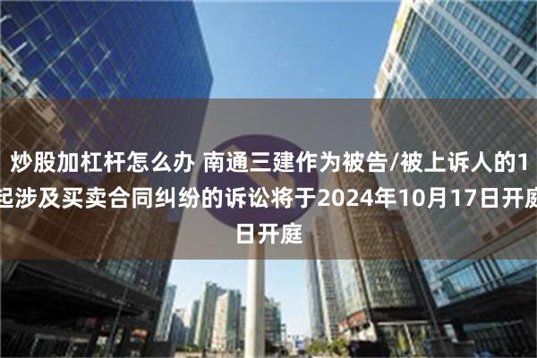 炒股加杠杆怎么办 南通三建作为被告/被上诉人的1起涉及买卖合同纠纷的诉讼将于2024年10月17日开庭