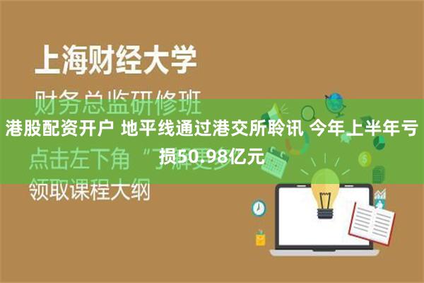 港股配资开户 地平线通过港交所聆讯 今年上半年亏损50.98亿元