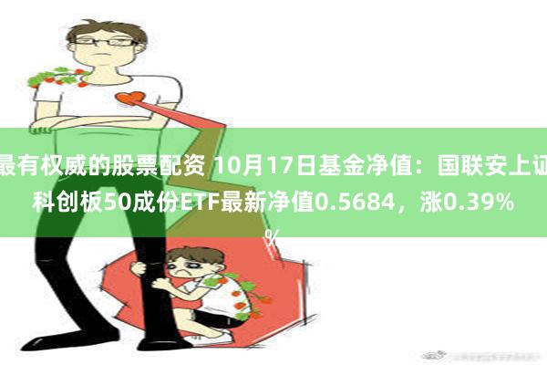 最有权威的股票配资 10月17日基金净值：国联安上证科创板50成份ETF最新净值0.5684，涨0.39%