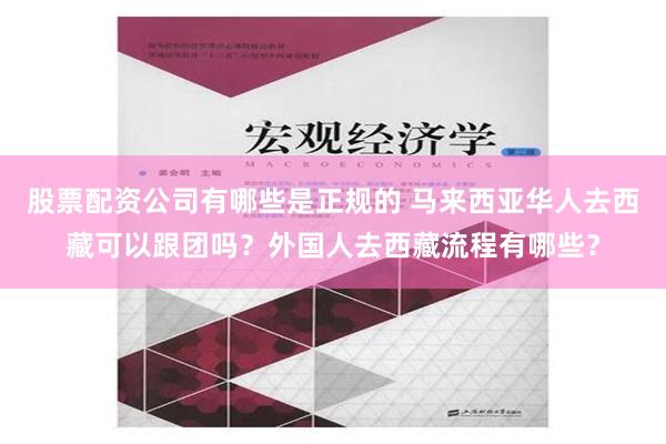 股票配资公司有哪些是正规的 马来西亚华人去西藏可以跟团吗？外国人去西藏流程有哪些？