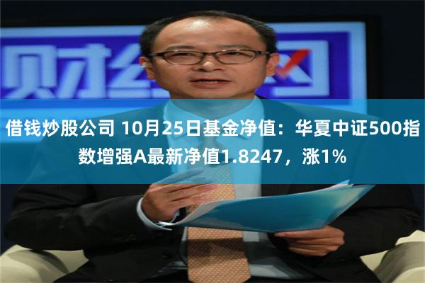 借钱炒股公司 10月25日基金净值：华夏中证500指数增强A最新净值1.8247，涨1%