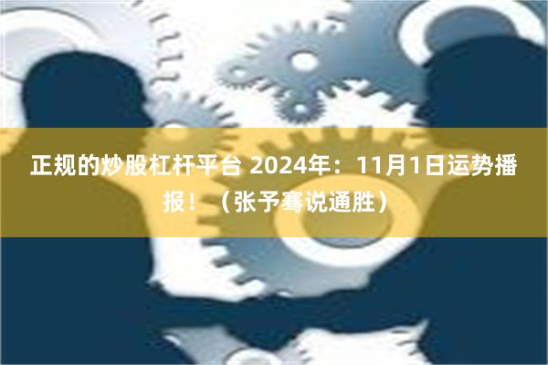 正规的炒股杠杆平台 2024年：11月1日运势播报！（张予骞说通胜）