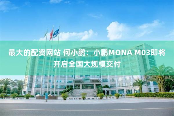 最大的配资网站 何小鹏：小鹏MONA M03即将开启全国大规模交付