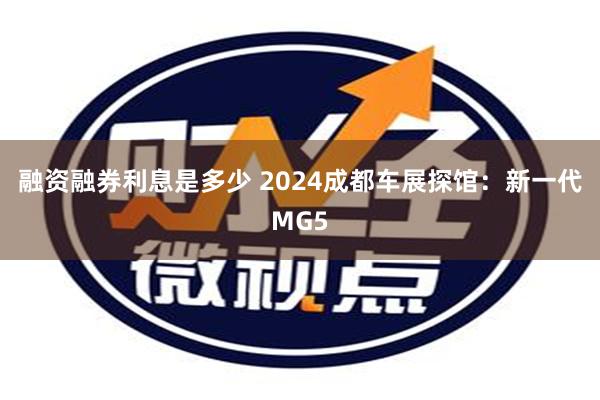 融资融券利息是多少 2024成都车展探馆：新一代MG5