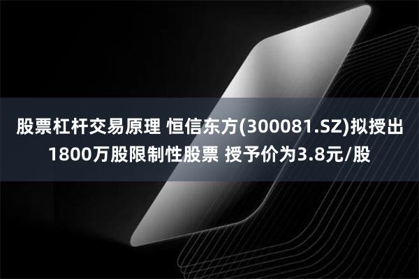 股票杠杆交易原理 恒信东方(300081.SZ)拟授出1800万股限制性股票 授予价为3.8元/股