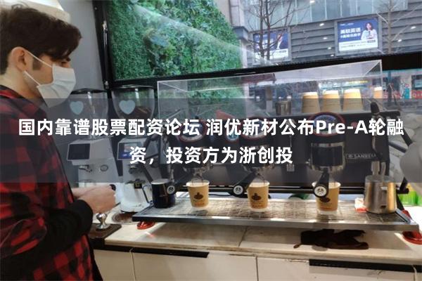 国内靠谱股票配资论坛 润优新材公布Pre-A轮融资，投资方为浙创投