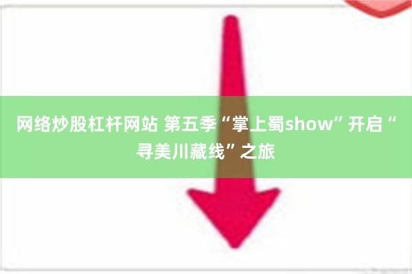 网络炒股杠杆网站 第五季“掌上蜀show”开启“寻美川藏线”之旅