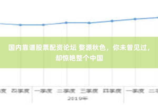 国内靠谱股票配资论坛 婺源秋色，你未曾见过，却惊艳整个中国