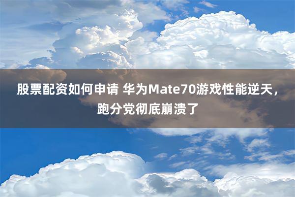 股票配资如何申请 华为Mate70游戏性能逆天，跑分党彻底崩溃了