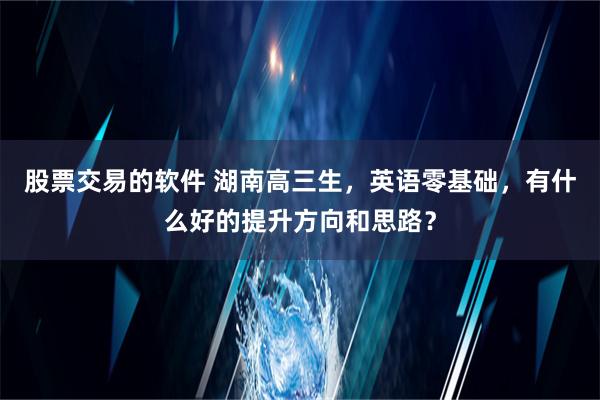 股票交易的软件 湖南高三生，英语零基础，有什么好的提升方向和思路？