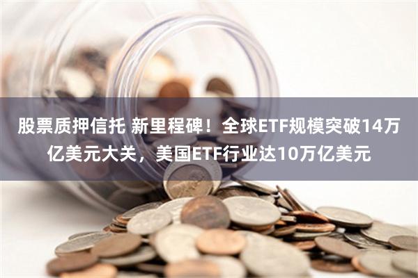 股票质押信托 新里程碑！全球ETF规模突破14万亿美元大关，美国ETF行业达10万亿美元