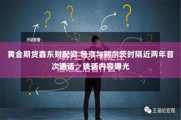 黄金期货鑫东财配资 普京与朔尔茨时隔近两年首次通话，谈话内容曝光