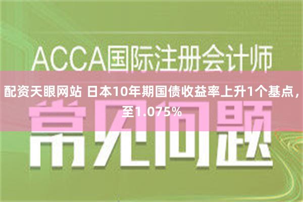 配资天眼网站 日本10年期国债收益率上升1个基点，至1.075%