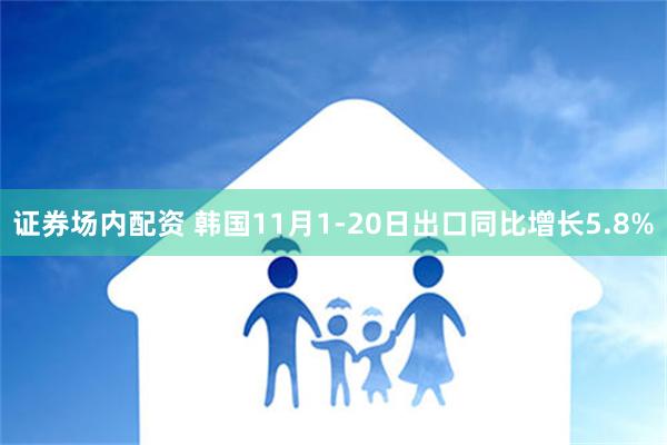 证券场内配资 韩国11月1-20日出口同比增长5.8%