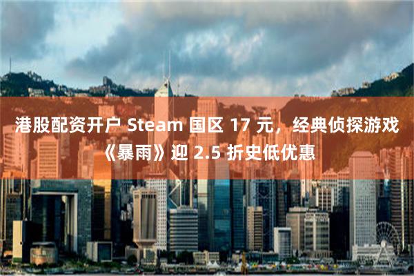 港股配资开户 Steam 国区 17 元，经典侦探游戏《暴雨》迎 2.5 折史低优惠