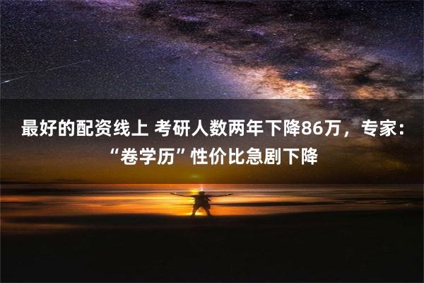 最好的配资线上 考研人数两年下降86万，专家：“卷学历”性价比急剧下降