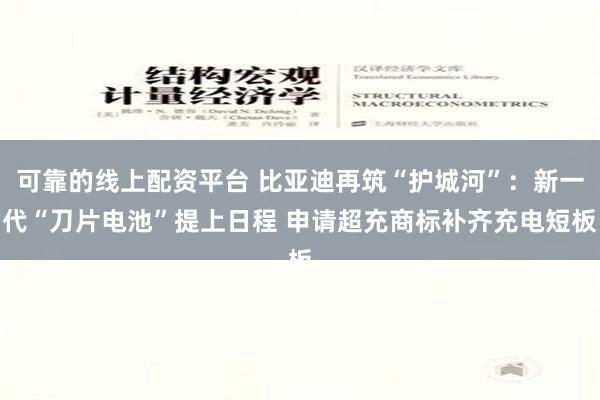 可靠的线上配资平台 比亚迪再筑“护城河”：新一代“刀片电池”提上日程 申请超充商标补齐充电短板