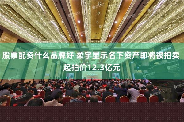 股票配资什么品牌好 柔宇显示名下资产即将被拍卖 起拍价12.3亿元