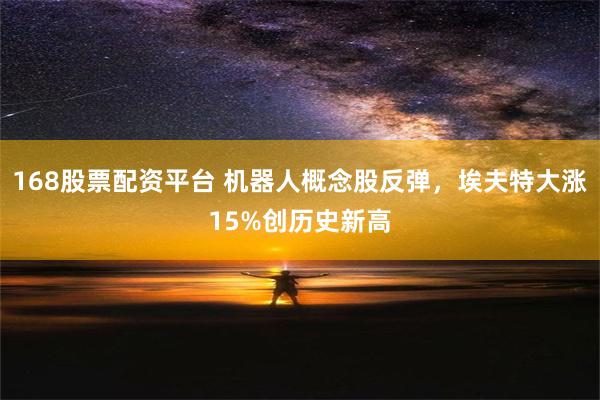 168股票配资平台 机器人概念股反弹，埃夫特大涨15%创历史新高