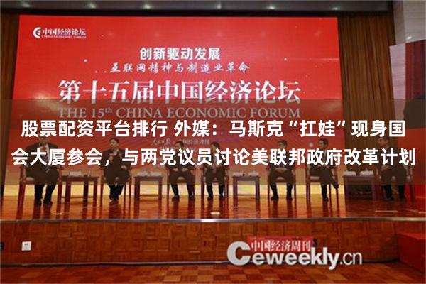 股票配资平台排行 外媒：马斯克“扛娃”现身国会大厦参会，与两党议员讨论美联邦政府改革计划