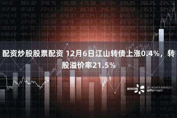 配资炒股股票配资 12月6日江山转债上涨0.4%，转股溢价率21.5%