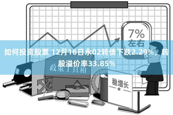 如何投资股票 12月16日永02转债下跌2.29%，转股溢价率33.85%