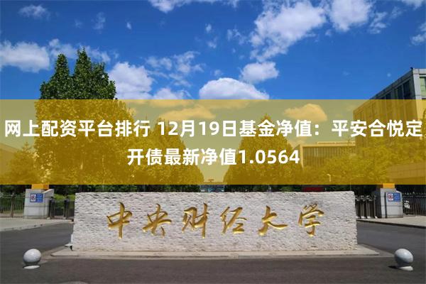 网上配资平台排行 12月19日基金净值：平安合悦定开债最新净值1.0564