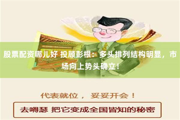 股票配资哪儿好 投顾彭根：多头排列结构明显，市场向上势头确立！