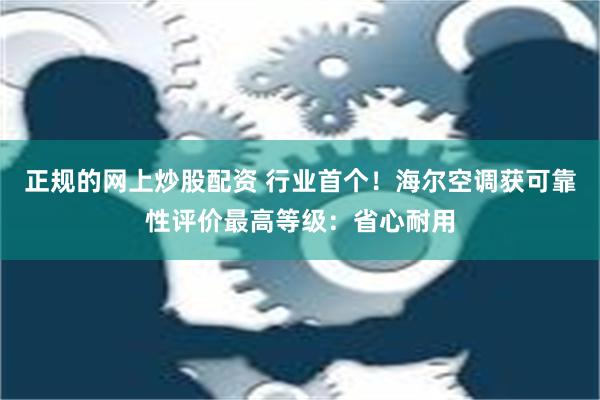 正规的网上炒股配资 行业首个！海尔空调获可靠性评价最高等级：省心耐用