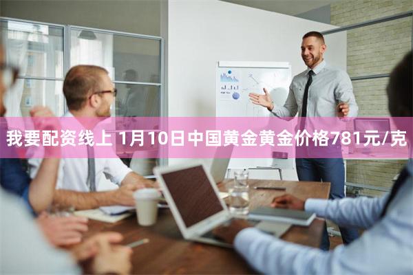 我要配资线上 1月10日中国黄金黄金价格781元/克