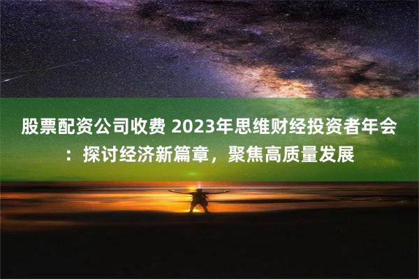 股票配资公司收费 2023年思维财经投资者年会：探讨经济新篇章，聚焦高质量发展