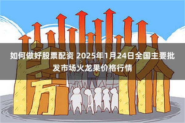 如何做好股票配资 2025年1月24日全国主要批发市场火龙果价格行情