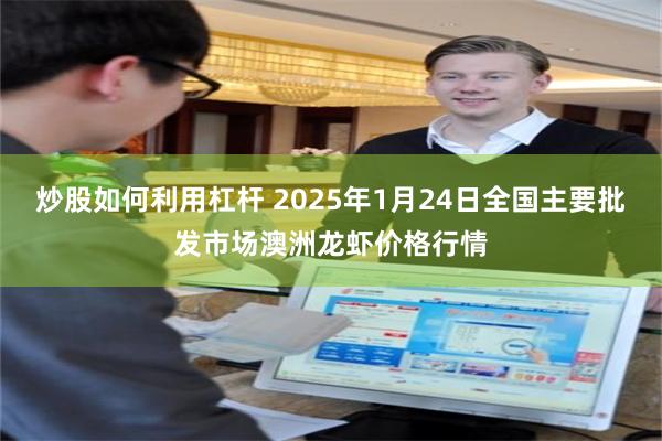 炒股如何利用杠杆 2025年1月24日全国主要批发市场澳洲龙虾价格行情