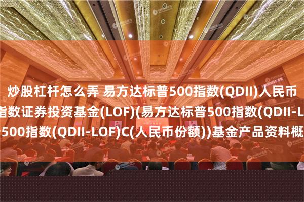 炒股杠杆怎么弄 易方达标普500指数(QDII)人民币C: 易方达标普500指数证券投资基金(LOF)(易方达标普500指数(QDII-LOF)C(人民币份额))基金产品资料概要更新