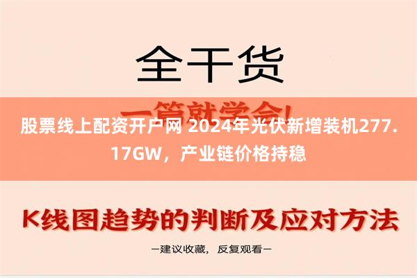 股票线上配资开户网 2024年光伏新增装机277.17GW，产业链价格持稳