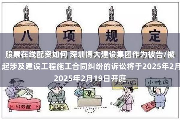 股票在线配资如何 深圳博大建设集团作为被告/被上诉人的1起涉及建设工程施工合同纠纷的诉讼将于2025年2月19日开庭