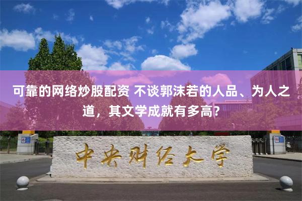 可靠的网络炒股配资 不谈郭沫若的人品、为人之道，其文学成就有多高？