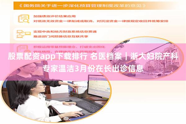 股票配资app下载排行 名医档案｜浙大妇院产科专家温洁3月份在长出诊信息